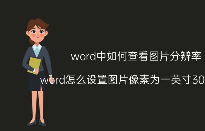 word中如何查看图片分辨率 word怎么设置图片像素为一英寸300像素？